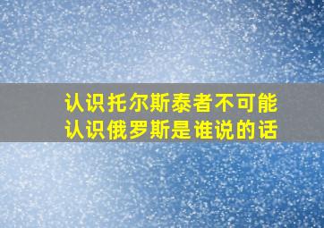 认识托尔斯泰者不可能认识俄罗斯是谁说的话