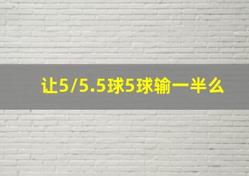 让5/5.5球5球输一半么