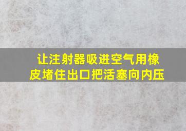 让注射器吸进空气用橡皮堵住出口把活塞向内压