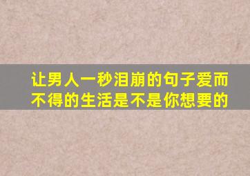 让男人一秒泪崩的句子爱而不得的生活是不是你想要的