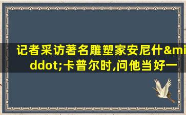 记者采访著名雕塑家安尼什·卡普尔时,问他当好一个