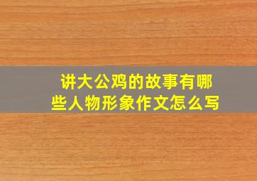 讲大公鸡的故事有哪些人物形象作文怎么写