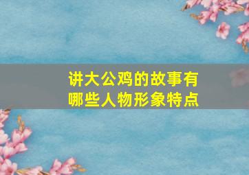 讲大公鸡的故事有哪些人物形象特点