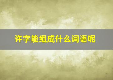 许字能组成什么词语呢