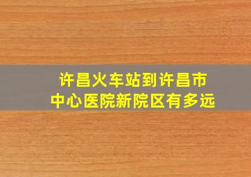 许昌火车站到许昌市中心医院新院区有多远