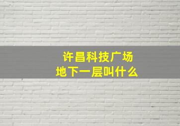 许昌科技广场地下一层叫什么