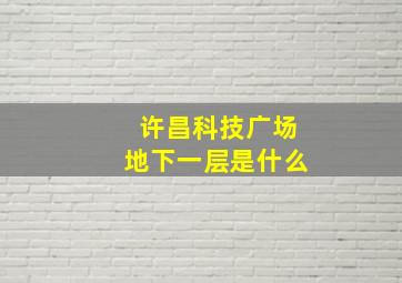 许昌科技广场地下一层是什么