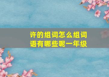 许的组词怎么组词语有哪些呢一年级