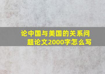 论中国与美国的关系问题论文2000字怎么写