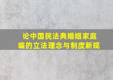 论中国民法典婚姻家庭编的立法理念与制度新规