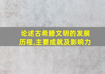 论述古希腊文明的发展历程,主要成就及影响力