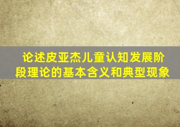 论述皮亚杰儿童认知发展阶段理论的基本含义和典型现象