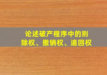 论述破产程序中的别除权、撤销权、追回权