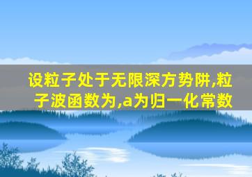 设粒子处于无限深方势阱,粒子波函数为,a为归一化常数