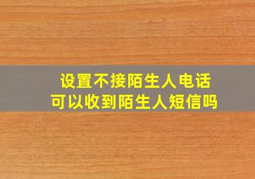 设置不接陌生人电话可以收到陌生人短信吗