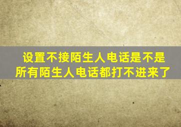 设置不接陌生人电话是不是所有陌生人电话都打不进来了