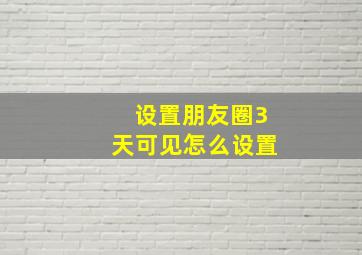 设置朋友圈3天可见怎么设置