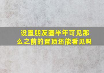 设置朋友圈半年可见那么之前的置顶还能看见吗