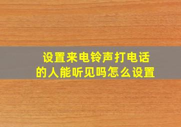 设置来电铃声打电话的人能听见吗怎么设置