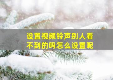 设置视频铃声别人看不到的吗怎么设置呢