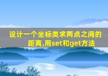 设计一个坐标类求两点之间的距离,用set和get方法