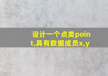 设计一个点类point,具有数据成员x,y