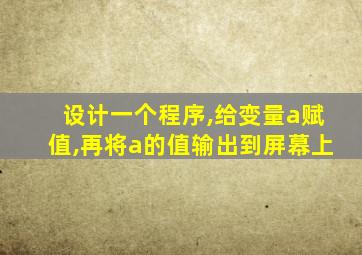 设计一个程序,给变量a赋值,再将a的值输出到屏幕上