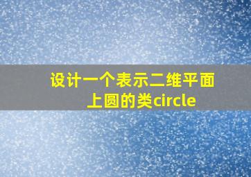 设计一个表示二维平面上圆的类circle