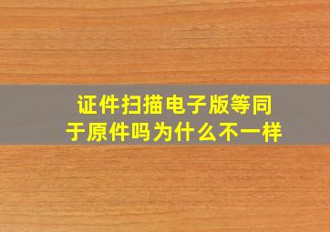 证件扫描电子版等同于原件吗为什么不一样