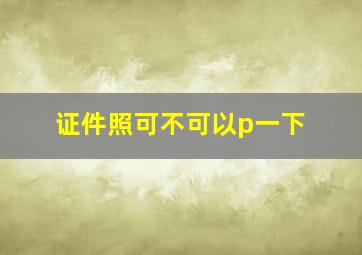 证件照可不可以p一下