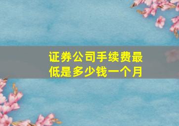 证券公司手续费最低是多少钱一个月