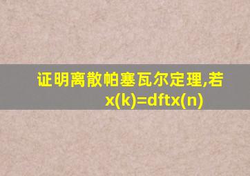 证明离散帕塞瓦尔定理,若x(k)=dftx(n)