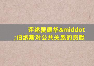 评述爱德华·伯纳斯对公共关系的贡献