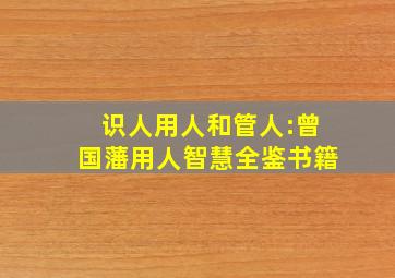 识人用人和管人:曾国藩用人智慧全鉴书籍