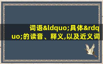 词语“具体”的读音、释义,以及近义词、反义词