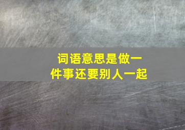 词语意思是做一件事还要别人一起