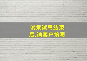 试乘试驾结束后,请客户填写