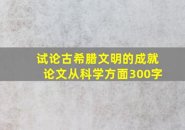 试论古希腊文明的成就论文从科学方面300字