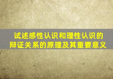 试述感性认识和理性认识的辩证关系的原理及其重要意义