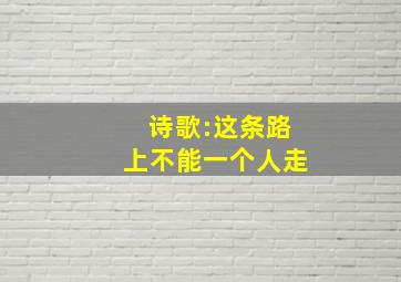 诗歌:这条路上不能一个人走