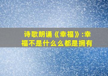 诗歌朗诵《幸福》:幸福不是什么么都是拥有