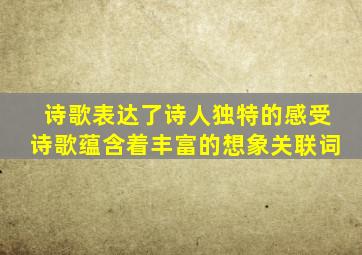 诗歌表达了诗人独特的感受诗歌蕴含着丰富的想象关联词