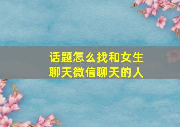 话题怎么找和女生聊天微信聊天的人