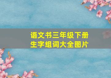 语文书三年级下册生字组词大全图片