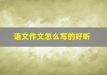 语文作文怎么写的好听