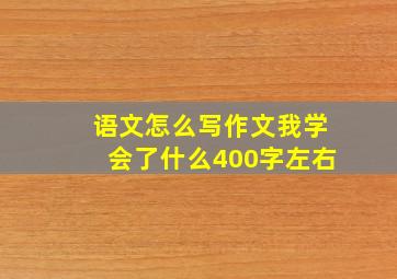 语文怎么写作文我学会了什么400字左右