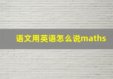 语文用英语怎么说maths