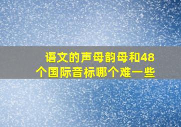 语文的声母韵母和48个国际音标哪个难一些