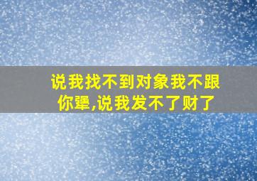 说我找不到对象我不跟你犟,说我发不了财了