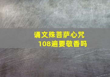 诵文殊菩萨心咒108遍要敬香吗